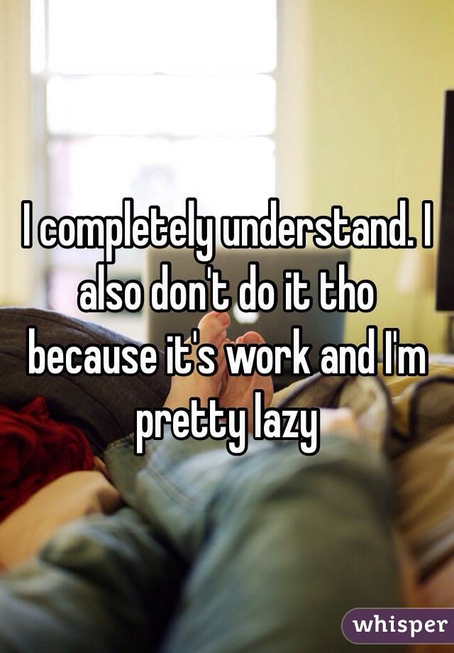 I completely understand. I also don't do it tho because it's work and I'm pretty lazy