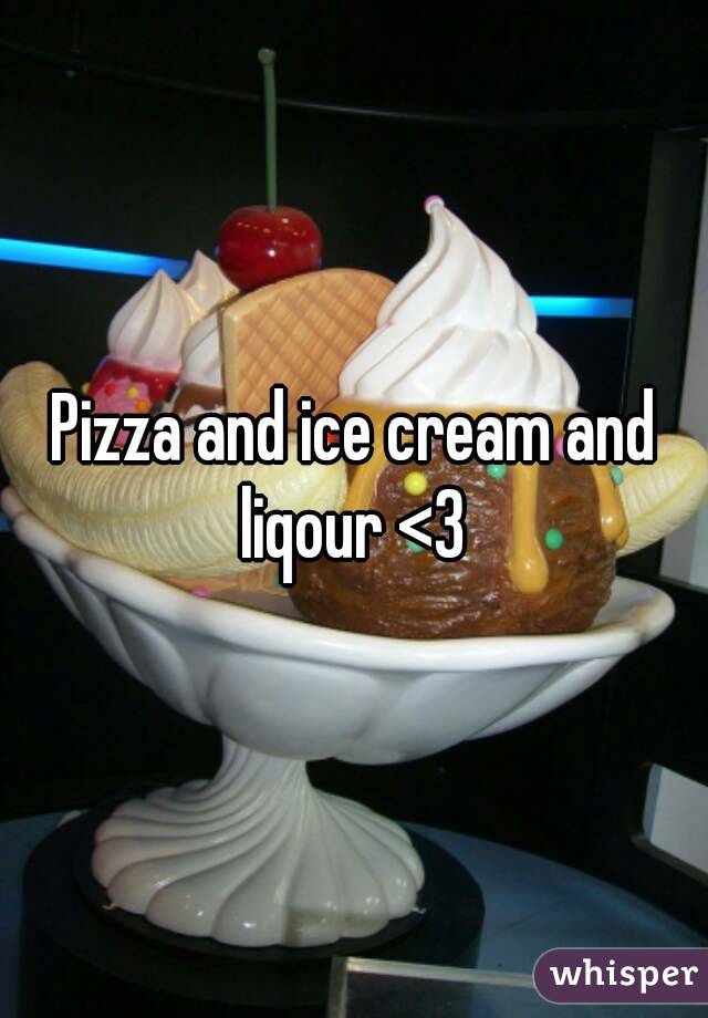 Pizza and ice cream and liqour <3 