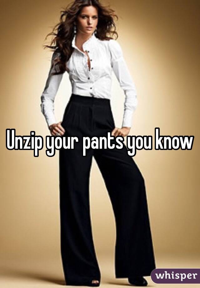 Unzip your pants you know