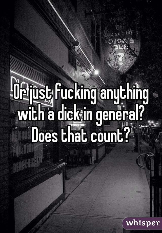 Or just fucking anything with a dick in general? Does that count?