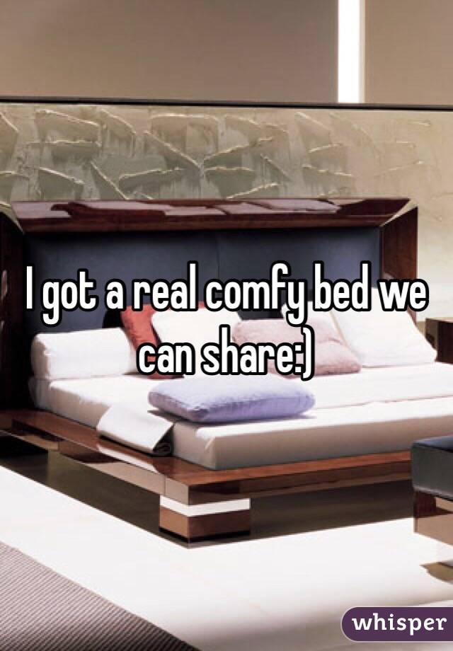 I got a real comfy bed we can share:)