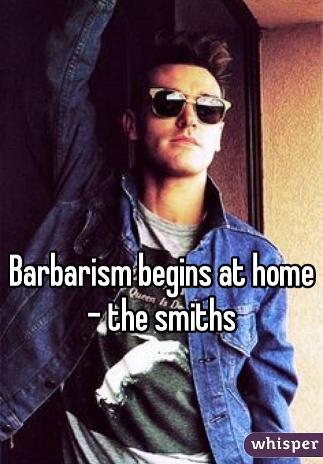 Barbarism begins at home - the smiths