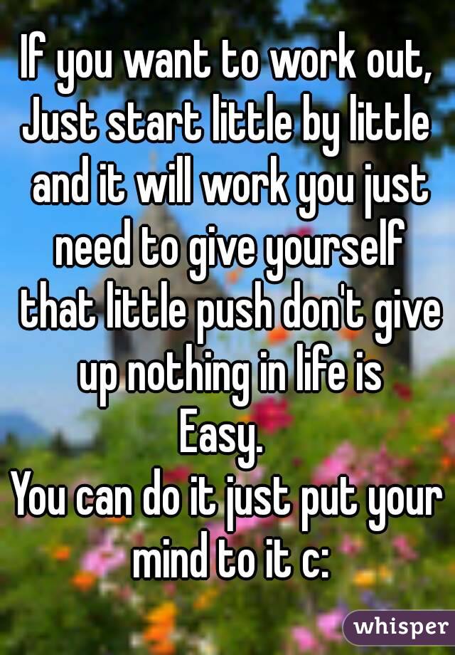 If you want to work out,
Just start little by little and it will work you just need to give yourself that little push don't give up nothing in life is
Easy. 
You can do it just put your mind to it c: