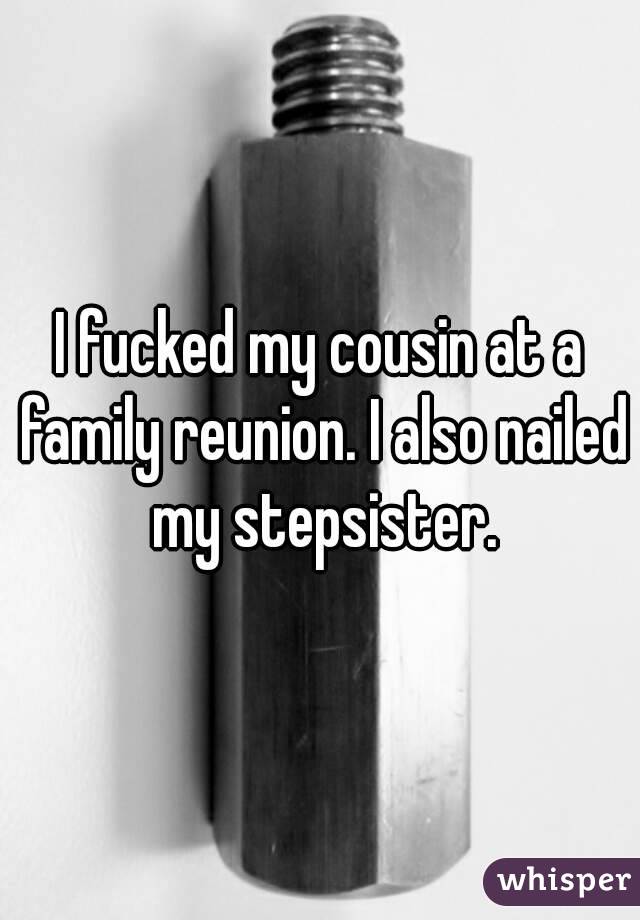 I fucked my cousin at a family reunion. I also nailed my stepsister.