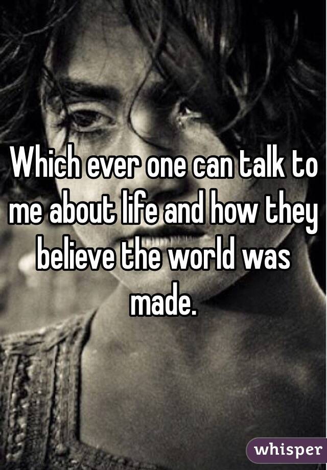 Which ever one can talk to me about life and how they believe the world was made. 