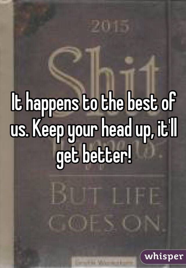 It happens to the best of us. Keep your head up, it'll get better!