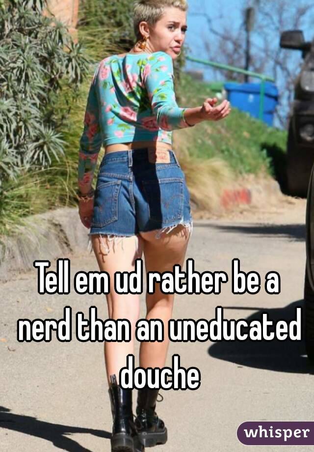 Tell em ud rather be a nerd than an uneducated douche