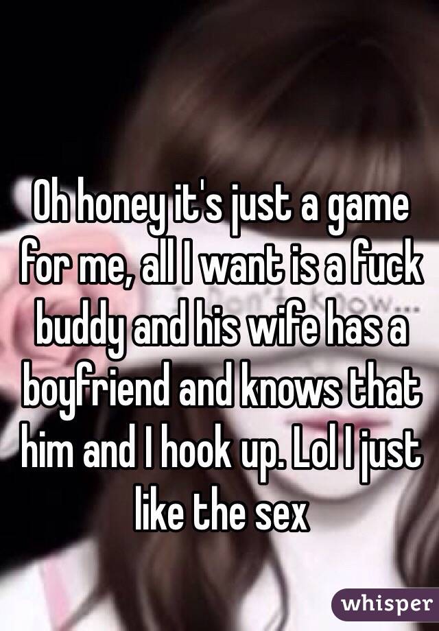 Oh honey it's just a game for me, all I want is a fuck buddy and his wife has a boyfriend and knows that him and I hook up. Lol I just like the sex