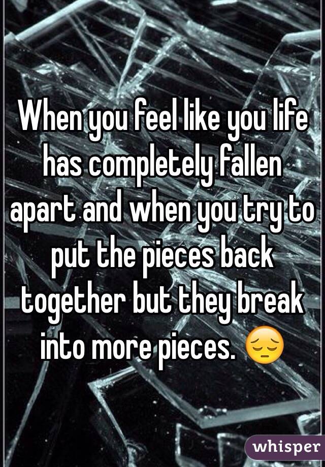 When you feel like you life has completely fallen apart and when you try to put the pieces back together but they break into more pieces. 😔 