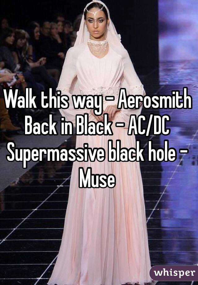 Walk this way - Aerosmith
Back in Black - AC/DC
Supermassive black hole - Muse