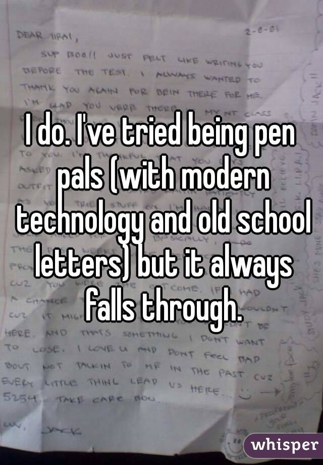I do. I've tried being pen pals (with modern technology and old school letters) but it always falls through.