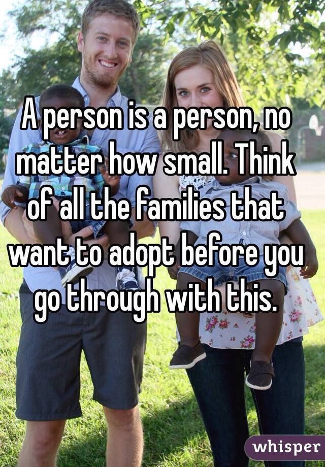 A person is a person, no matter how small. Think of all the families that want to adopt before you go through with this. 