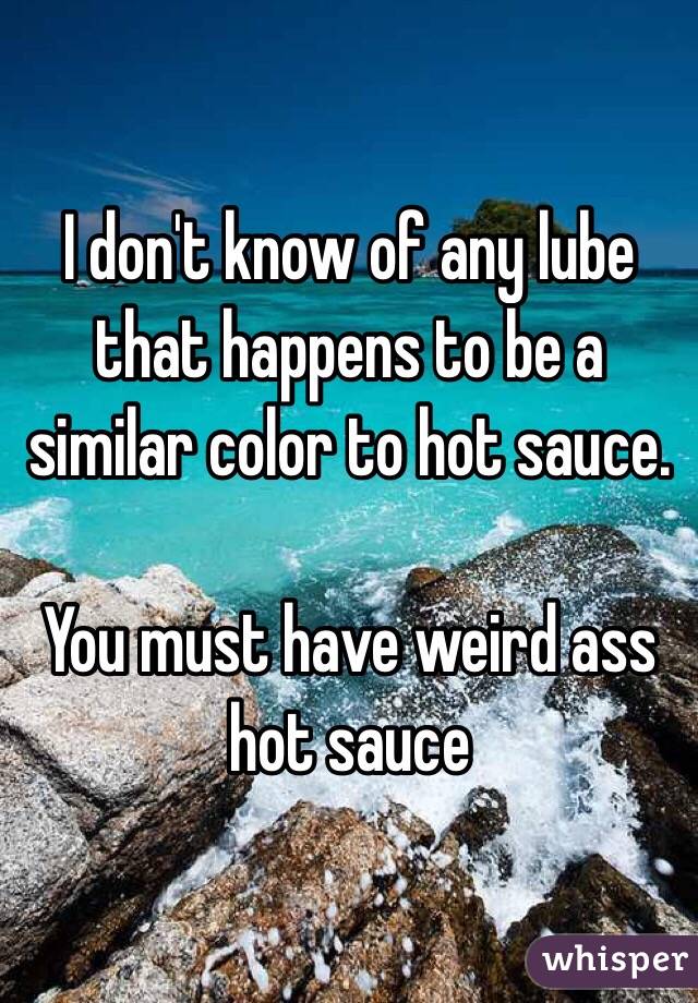 I don't know of any lube that happens to be a similar color to hot sauce.

You must have weird ass hot sauce  