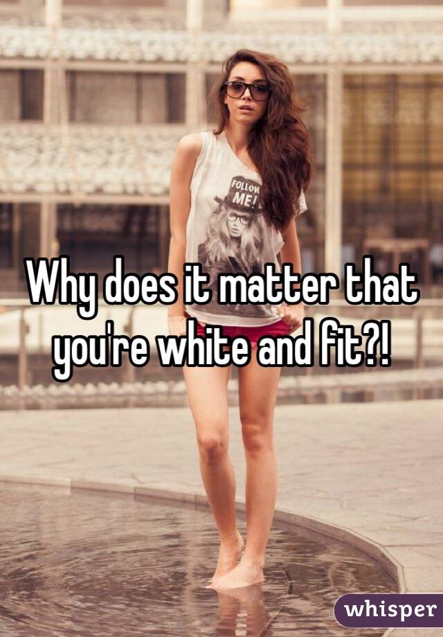 Why does it matter that you're white and fit?! 