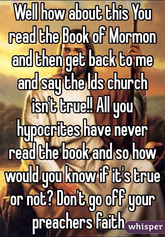 Well how about this You read the Book of Mormon and then get back to me and say the lds church isn't true!! All you hypocrites have never read the book and so how would you know if it's true or not? Don't go off your preachers faith...