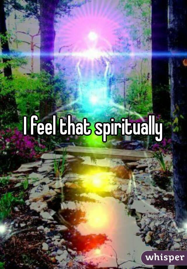 I feel that spiritually