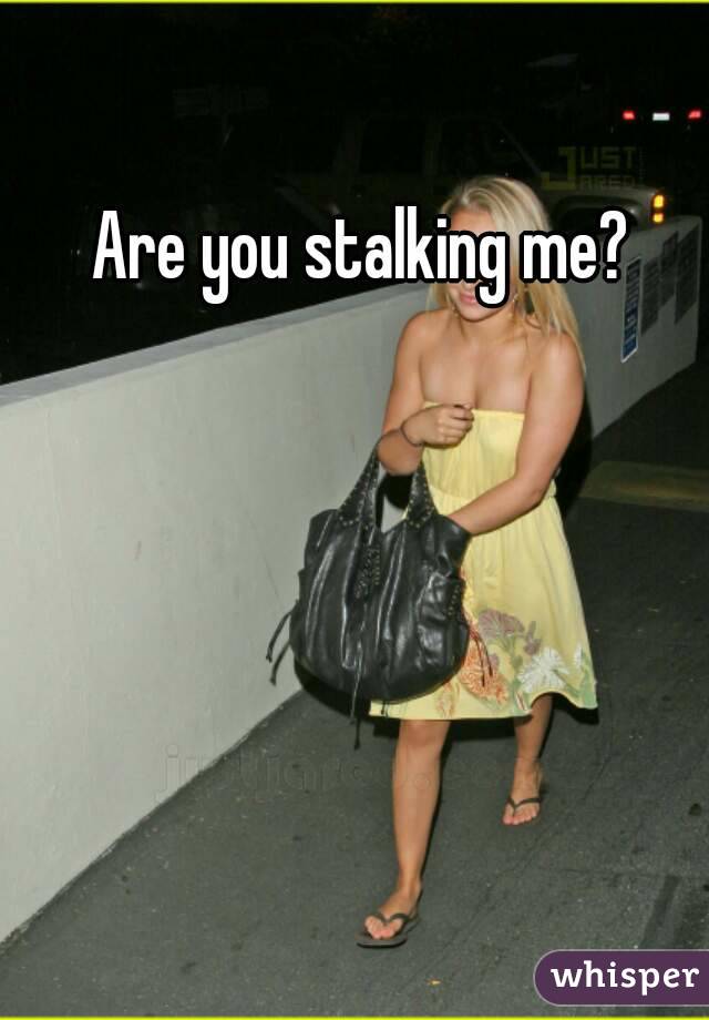 Are you stalking me? 
