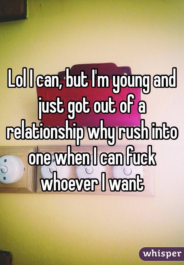 Lol I can, but I'm young and just got out of a relationship why rush into one when I can fuck whoever I want