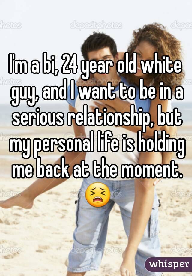 I'm a bi, 24 year old white guy, and I want to be in a serious relationship, but my personal life is holding me back at the moment. 😣