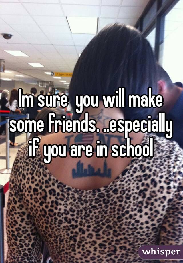 Im sure  you will make some friends. ..especially  if you are in school 