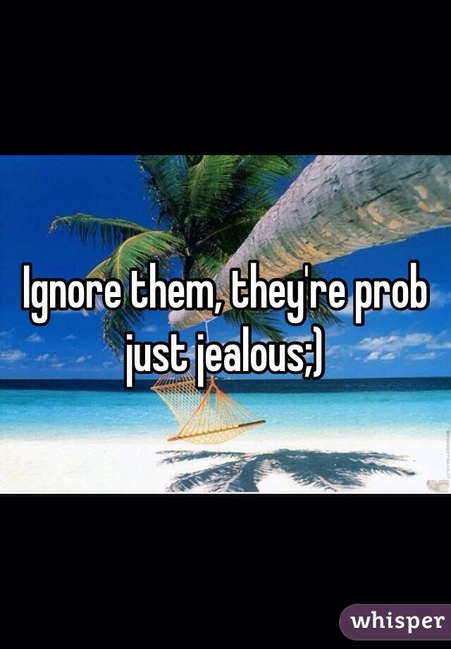 Ignore them, they're prob just jealous;)