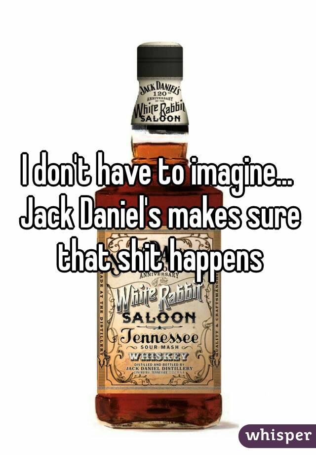 I don't have to imagine... Jack Daniel's makes sure that shit happens