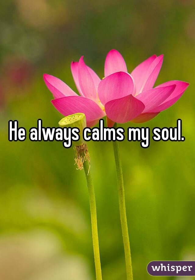 He always calms my soul.