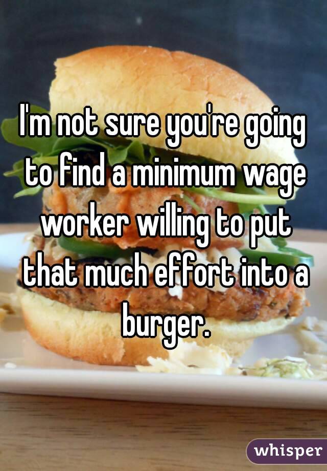 I'm not sure you're going to find a minimum wage worker willing to put that much effort into a burger.
