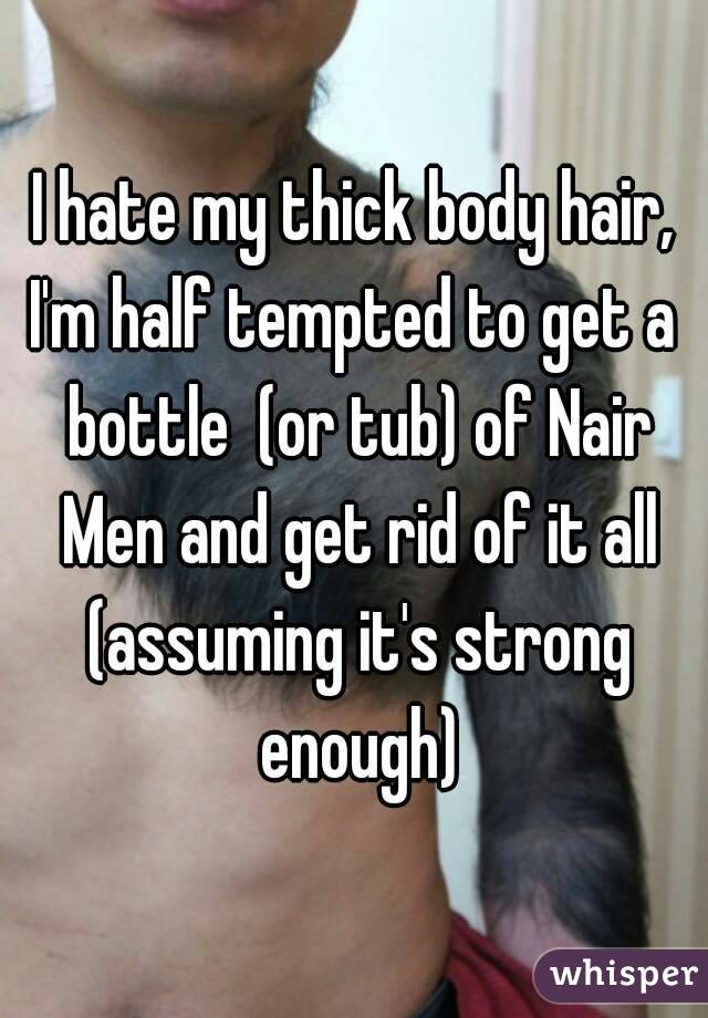 I hate my thick body hair,
I'm half tempted to get a bottle  (or tub) of Nair Men and get rid of it all (assuming it's strong enough)