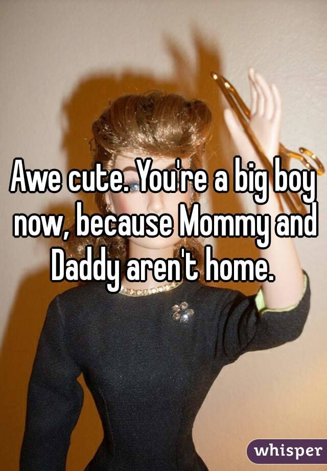 Awe cute. You're a big boy now, because Mommy and Daddy aren't home. 