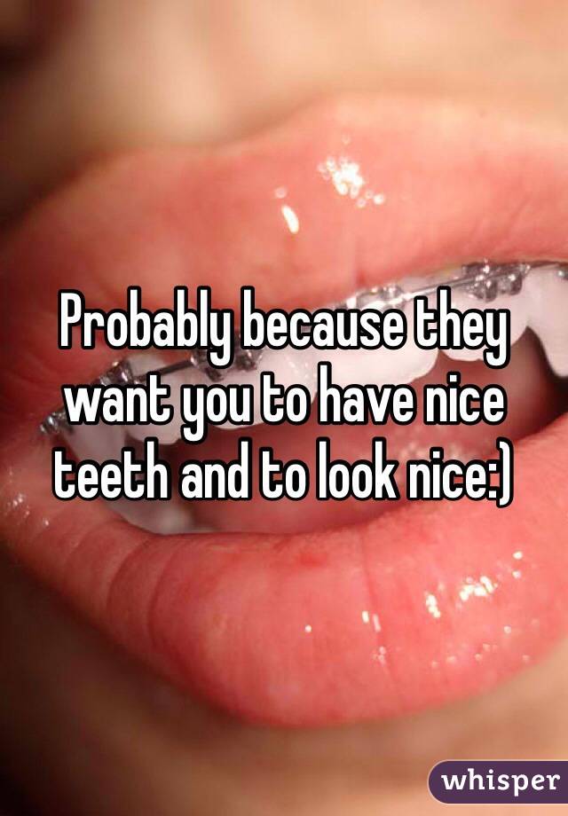 Probably because they want you to have nice teeth and to look nice:)