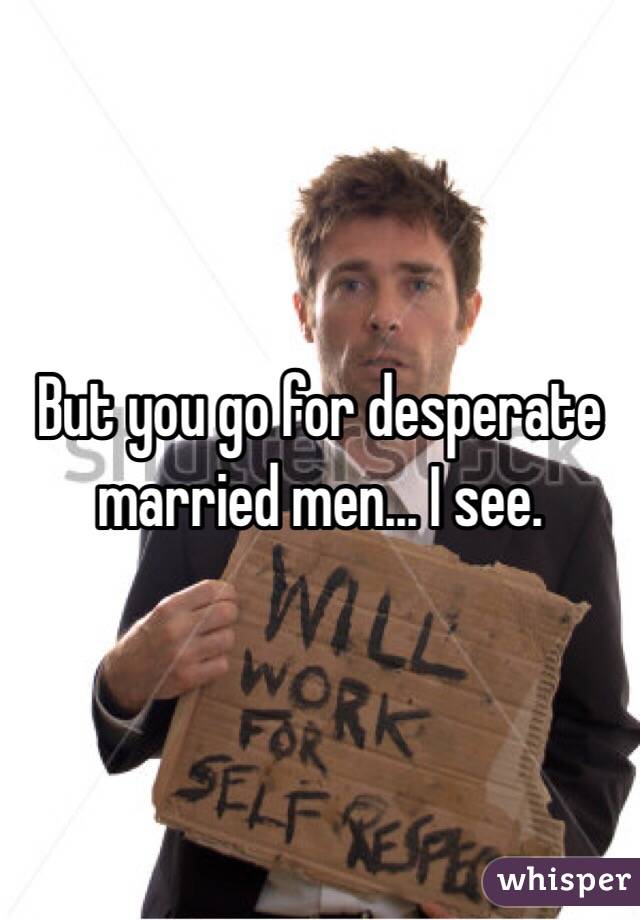 But you go for desperate married men... I see. 