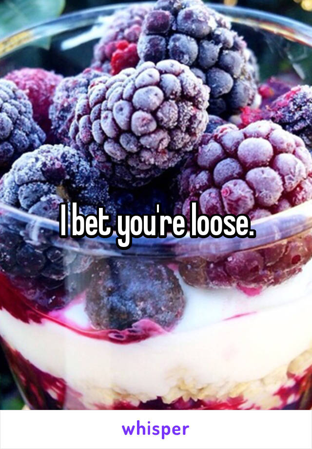I bet you're loose.