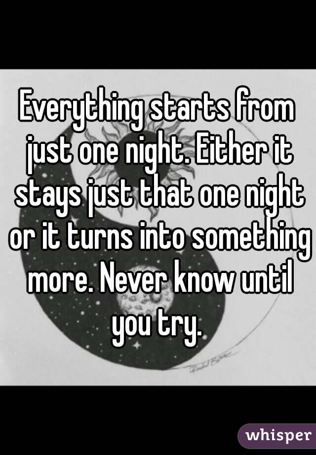 Everything starts from just one night. Either it stays just that one night or it turns into something more. Never know until you try. 