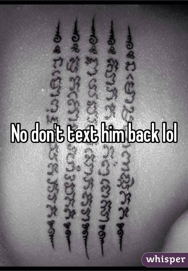 No don't text him back lol