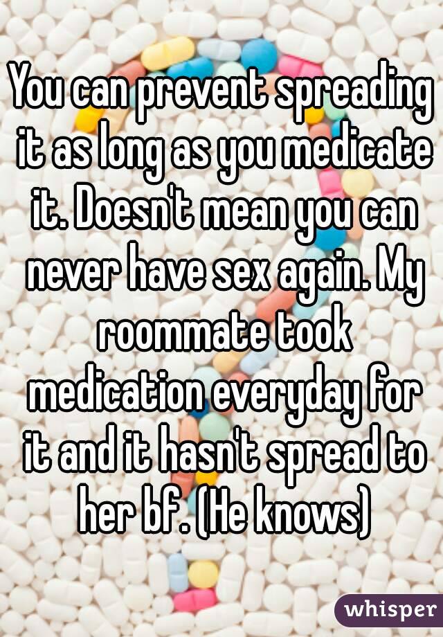 You can prevent spreading it as long as you medicate it. Doesn't mean you can never have sex again. My roommate took medication everyday for it and it hasn't spread to her bf. (He knows)
