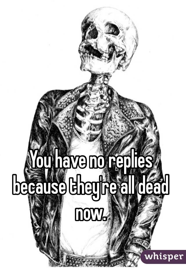 You have no replies because they're all dead now. 