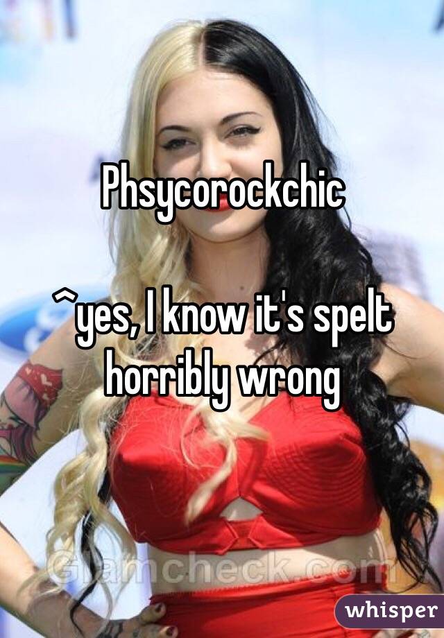 Phsycorockchic

^yes, I know it's spelt horribly wrong