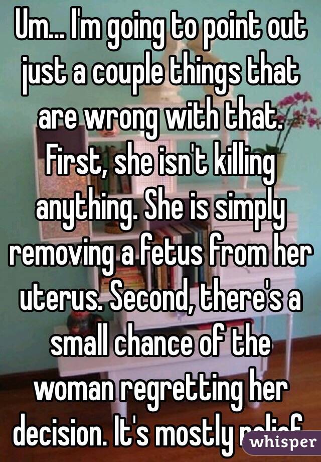 Um... I'm going to point out just a couple things that are wrong with that. First, she isn't killing anything. She is simply removing a fetus from her uterus. Second, there's a small chance of the woman regretting her decision. It's mostly relief.