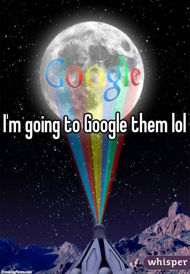 I'm going to Google them lol