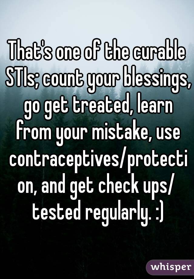 That's one of the curable STIs; count your blessings, go get treated, learn from your mistake, use contraceptives/protection, and get check ups/ tested regularly. :)