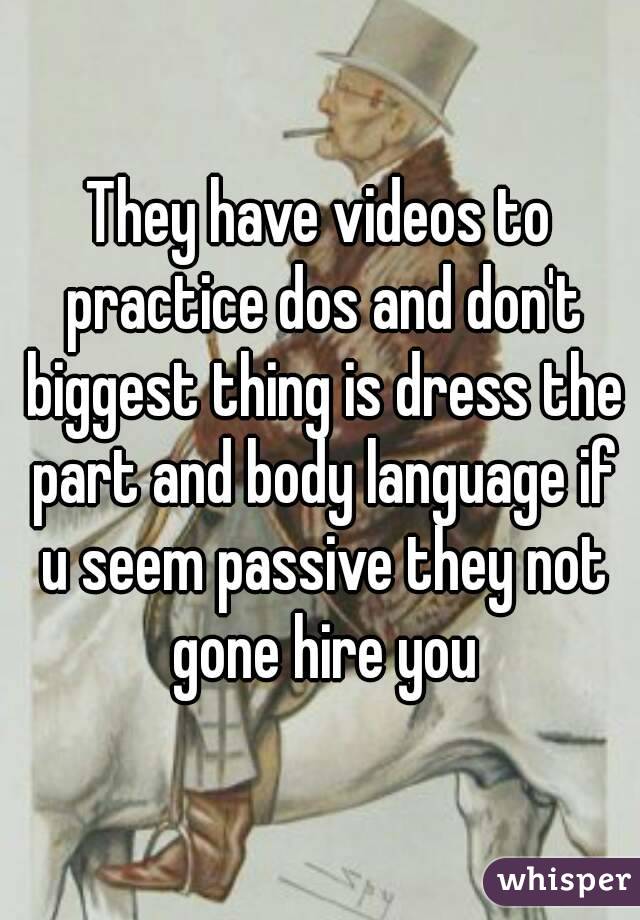 They have videos to practice dos and don't biggest thing is dress the part and body language if u seem passive they not gone hire you