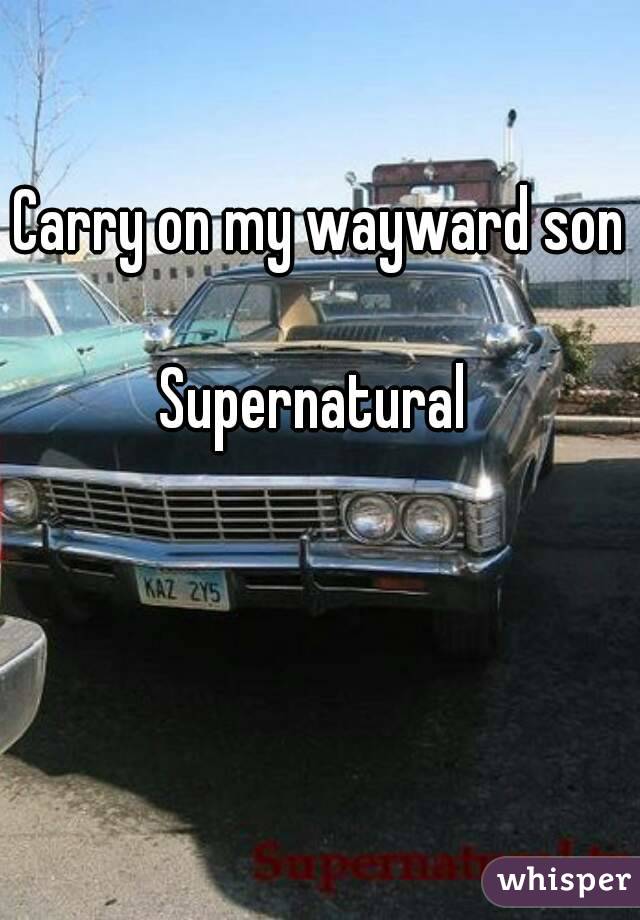 Carry on my wayward son

Supernatural 