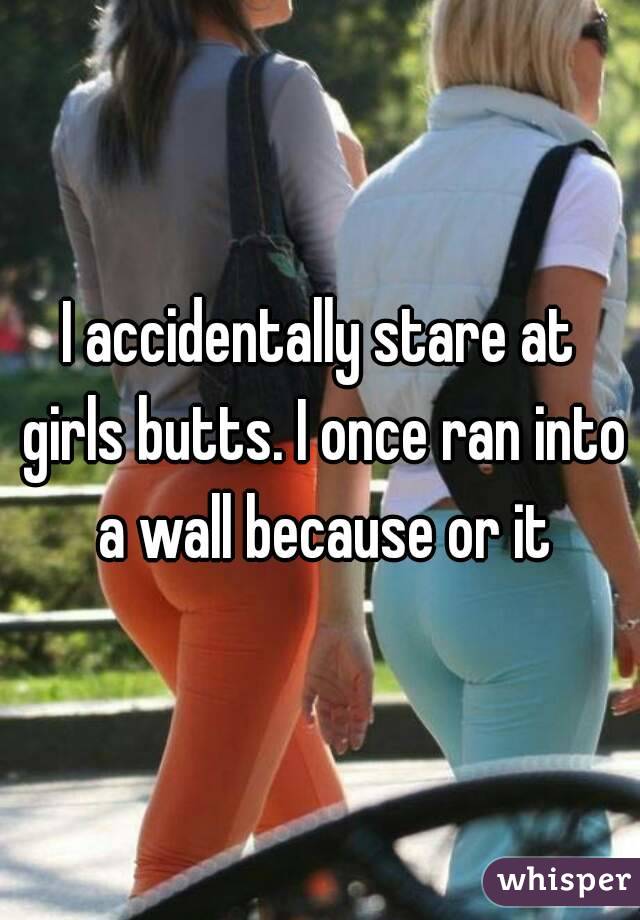I accidentally stare at girls butts. I once ran into a wall because or it