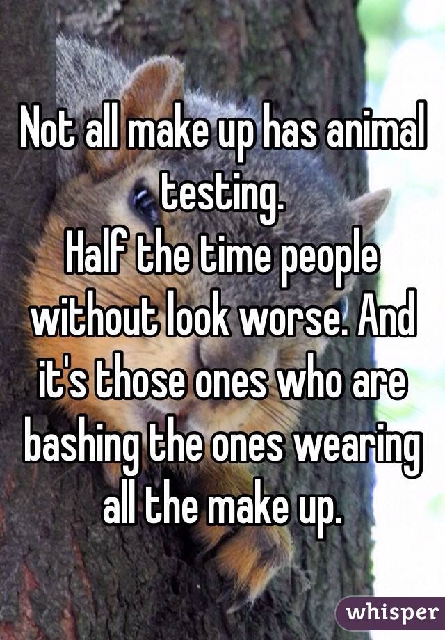 Not all make up has animal testing.
Half the time people without look worse. And it's those ones who are bashing the ones wearing all the make up. 