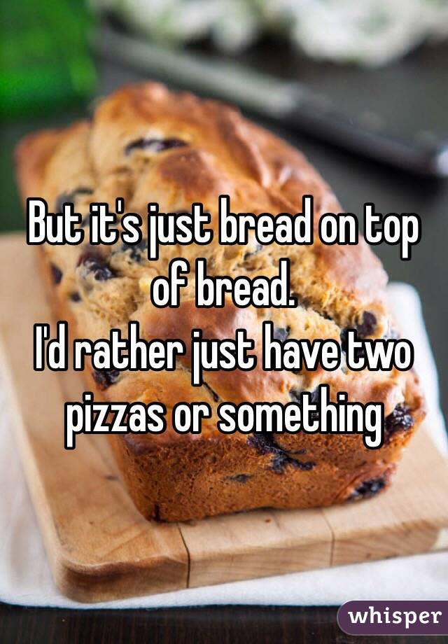 But it's just bread on top of bread. 
I'd rather just have two pizzas or something 