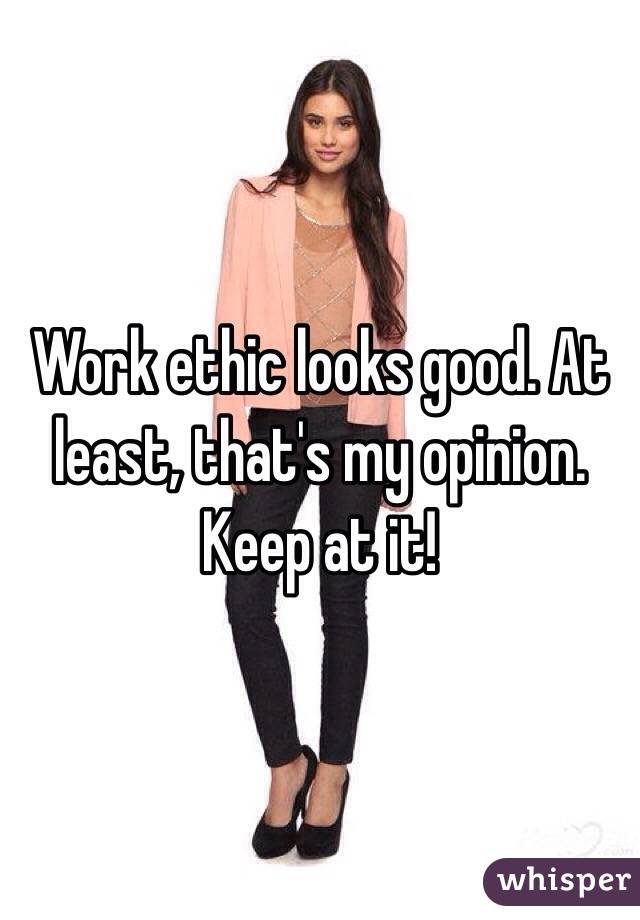 Work ethic looks good. At least, that's my opinion. Keep at it!