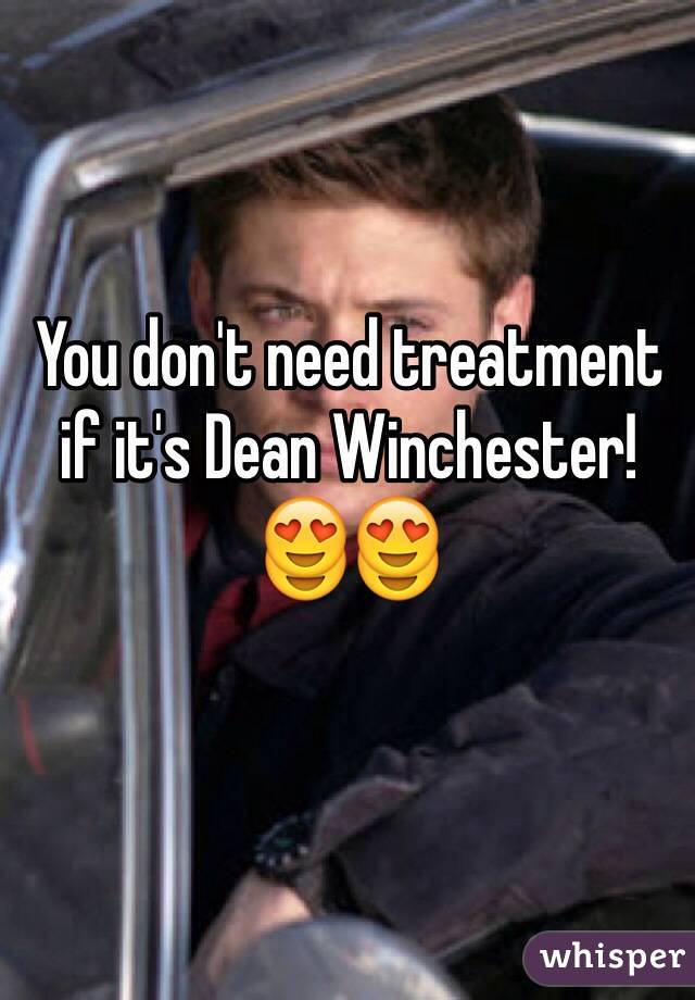 You don't need treatment if it's Dean Winchester! 😍😍