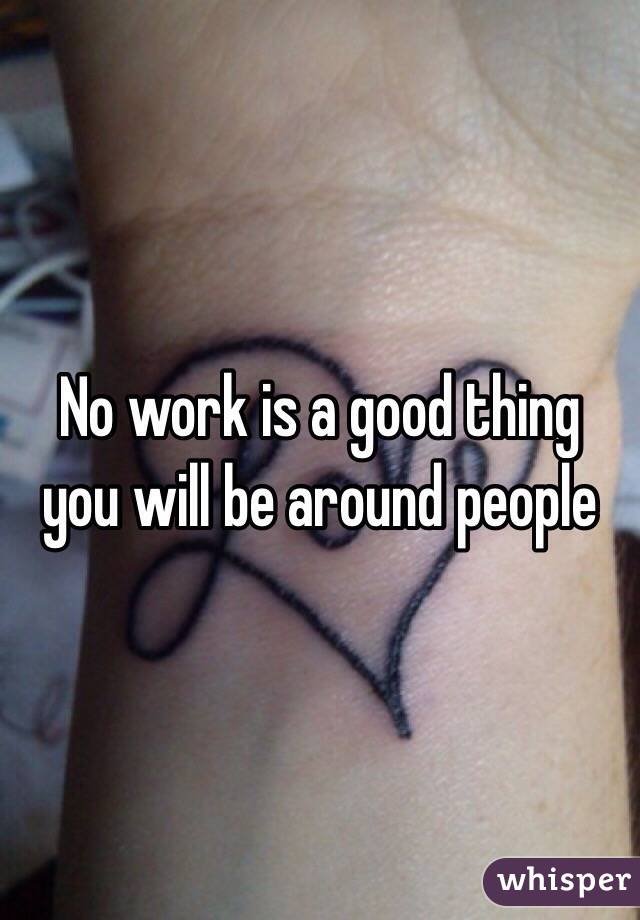 No work is a good thing you will be around people