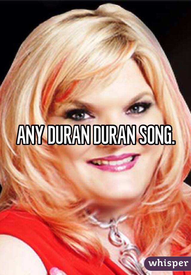 ANY DURAN DURAN SONG. 